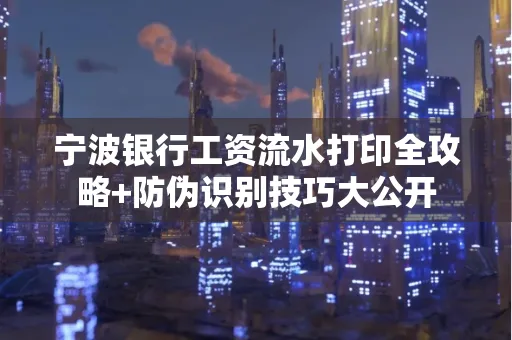 宁波银行工资流水打印全攻略+防伪识别技巧大公开