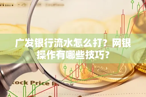 广发银行流水怎么打？网银操作有哪些技巧？