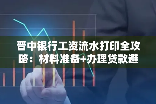 晋中银行工资流水打印全攻略：材料准备+办理贷款避坑指南