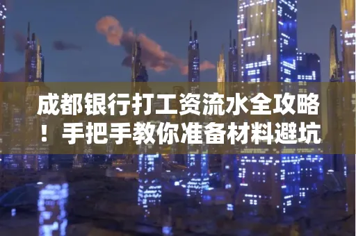 成都银行打工资流水全攻略！手把手教你准备材料避坑