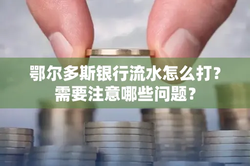 鄂尔多斯银行流水怎么打？需要注意哪些问题？