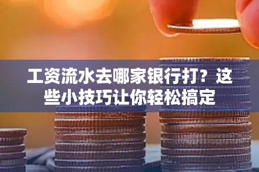 工资流水去哪家银行打？这些小技巧让你轻松搞定