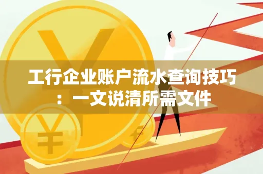 工行企业账户流水查询技巧：一文说清所需文件