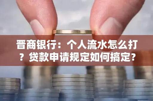 晋商银行：个人流水怎么打？贷款申请规定如何搞定？