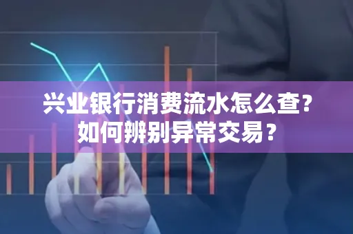 兴业银行消费流水怎么查？如何辨别异常交易？
