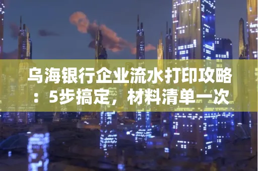 乌海银行企业流水打印攻略：5步搞定，材料清单一次备齐！