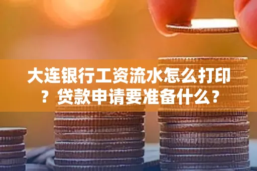 大连银行工资流水怎么打印？贷款申请要准备什么？