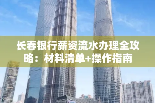 长春银行薪资流水办理全攻略：材料清单+操作指南