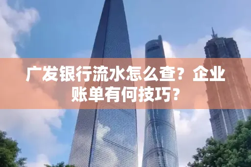 广发银行流水怎么查？企业账单有何技巧？