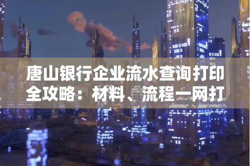 唐山银行企业流水查询打印全攻略：材料、流程一网打尽！