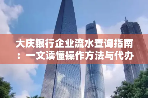 大庆银行企业流水查询指南：一文读懂操作方法与代办注意事项