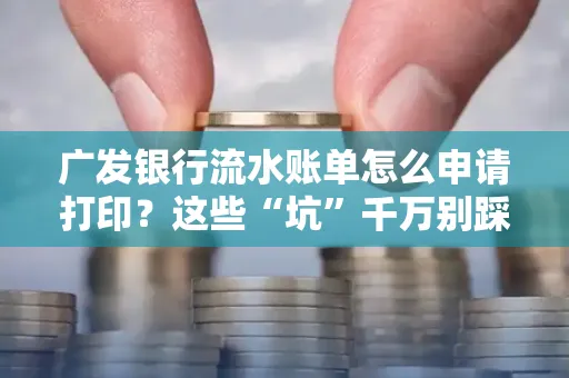 广发银行流水账单怎么申请打印？这些“坑”千万别踩！